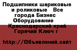 Подшипники шариковые и роликовые - Все города Бизнес » Оборудование   . Краснодарский край,Горячий Ключ г.